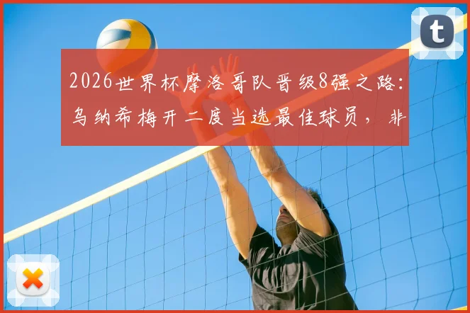 2026世界杯摩洛哥队晋级8强之路:乌纳希梅开二度当选最佳球员,非洲雄狮技战术分析及比赛集锦回顾