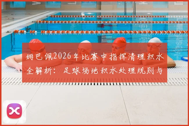 姆巴佩2026年比赛中指挥清理积水全解析:足球场地积水处理规则与球星心态分析