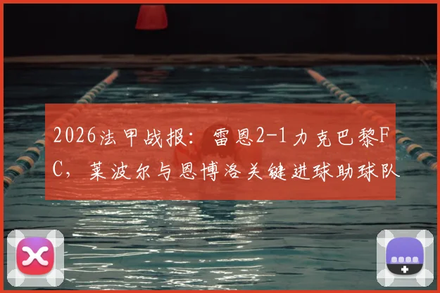 2026法甲战报：雷恩2-1力克巴黎FC，莱波尔与恩博洛关键进球助球队全取三分，附赛后技术统计与球员评分