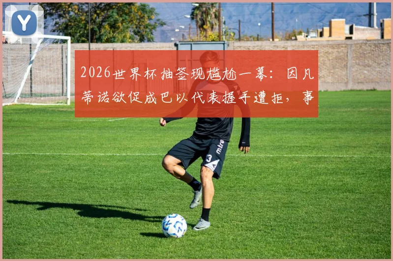 2026世界杯抽签现尴尬一幕:因凡蒂诺欲促成巴以代表握手遭拒,事件背后原因与体坛影响解读