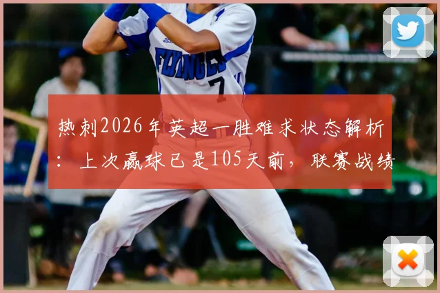 热刺2026年英超一胜难求状态解析:上次赢球已是105天前,联赛战绩持续低迷原因何在?