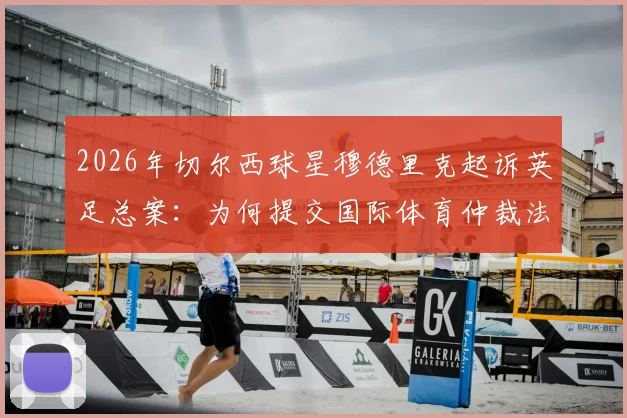 2026年切尔西球星穆德里克起诉英足总案：为何提交国际体育仲裁法庭，案件焦点与最新进展解析
