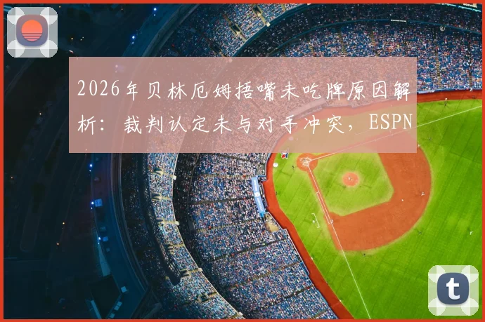 2026年贝林厄姆捂嘴未吃牌原因解析：裁判认定未与对手冲突，ESPN揭秘判罚关键点