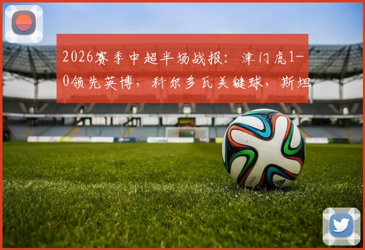 2026赛季中超半场战报：津门虎1-0领先英博，科尔多瓦关键球，斯坦丘数次威胁攻门