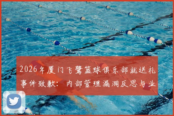 2026年厦门飞鹭篮球俱乐部就送礼事件致歉:内部管理漏洞反思与业余联赛裁判公正性探讨