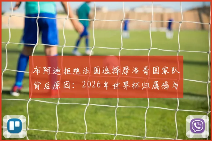布阿迪拒绝法国选择摩洛哥国家队背后原因：2026年世界杯归属感与个人身份认同的抉择