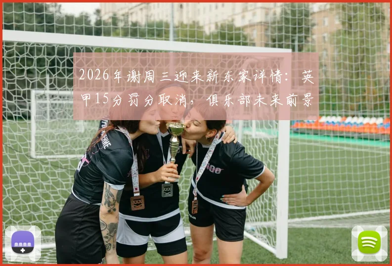 2026年谢周三迎来新东家详情:英甲15分罚分取消,俱乐部未来前景与财务状况深度解读