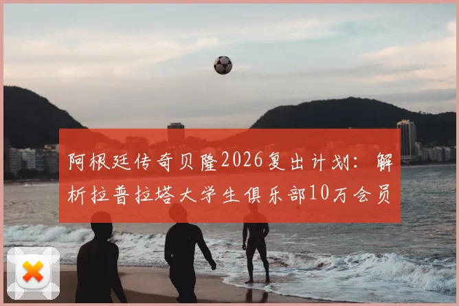 阿根廷传奇贝隆2026复出计划:解析拉普拉塔大学生俱乐部10万会员目标,盘点足坛退役球星复出经典案例