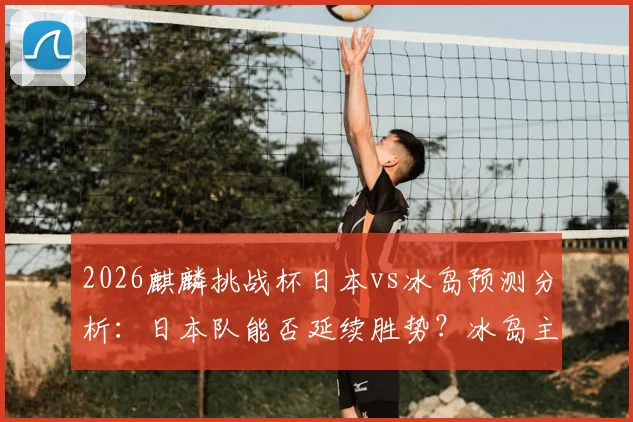 2026麒麟挑战杯日本vs冰岛预测分析：日本队能否延续胜势？冰岛主力缺阵影响多大？