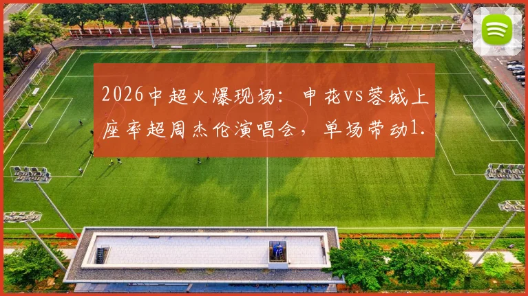 2026中超火爆现场:申花vs蓉城上座率超周杰伦演唱会,单场带动1.35亿消费的启示