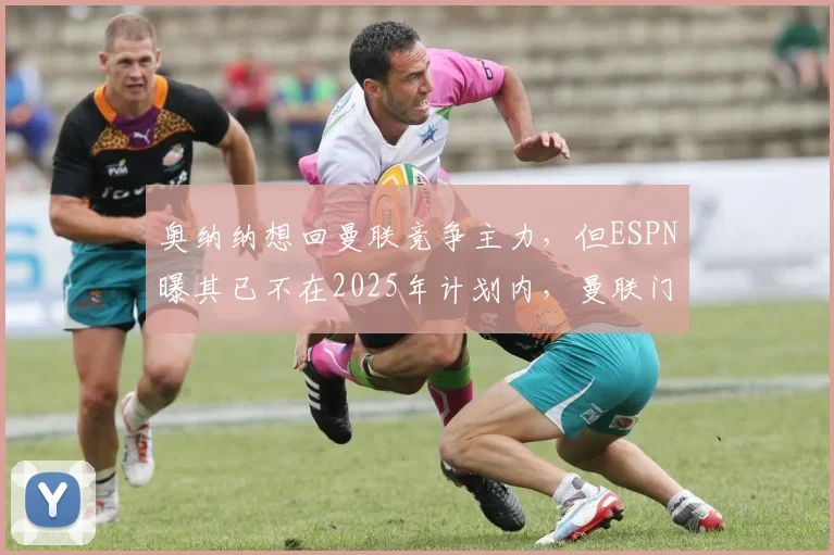 奥纳纳想回曼联竞争主力，但ESPN曝其已不在2025年计划内，曼联门将位置引援解析