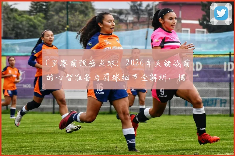 C罗赛前预感点球:2026年关键战前的心智准备与罚球细节全解析,揭示巨星如何将预感变为进球