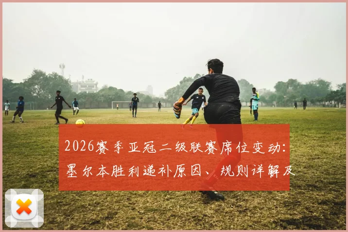 2026赛季亚冠二级联赛席位变动：墨尔本胜利递补原因、规则详解及黑德堡出局背后