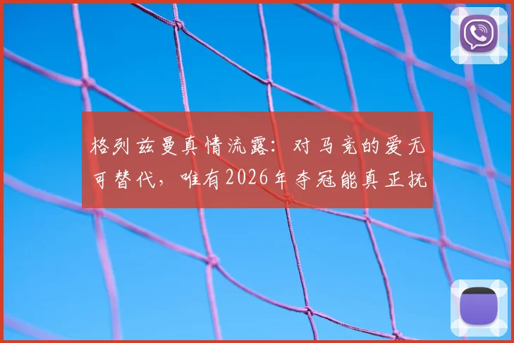 格列兹曼真情流露:对马竞的爱无可替代,唯有2026年夺冠能真正抚平旧日创伤,详解其忠诚缘由与球队前景