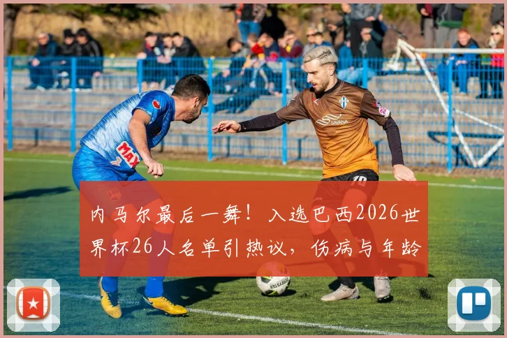 内马尔最后一舞!入选巴西2026世界杯26人名单引热议,伤病与年龄成球迷最大担忧