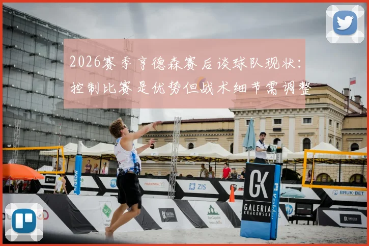 2026赛季亨德森赛后谈球队现状：控制比赛是优势但战术细节需调整，分析关键问题所在