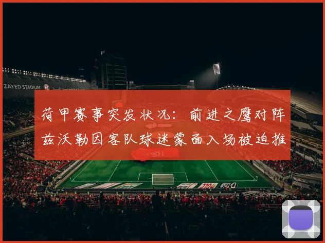 荷甲赛事突发状况：前进之鹰对阵兹沃勒因客队球迷蒙面入场被迫推迟开球，详解事件来龙去脉与影响