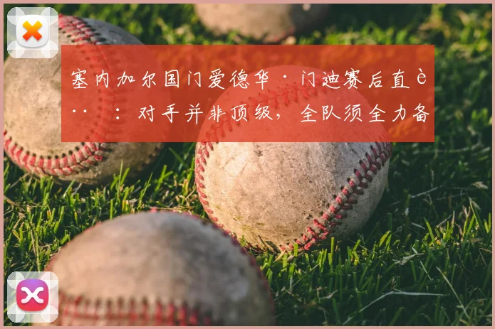 塞内加尔国门爱德华·门迪赛后直言：对手并非顶级，全队须全力备战2026年对阵挪威关键战