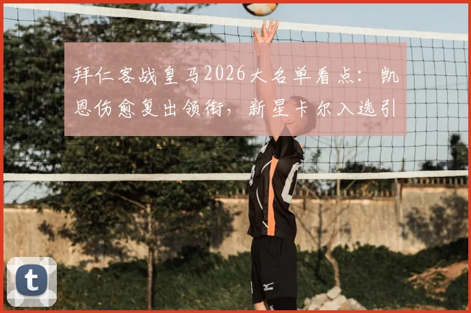 拜仁客战皇马2026大名单看点:凯恩伤愈复出领衔,新星卡尔入选引期待
