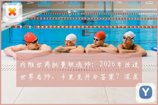 内维尔再批曼联选帅:2026年该追世界名帅,卡里克并非答案?深度剖析曼联帅位困局