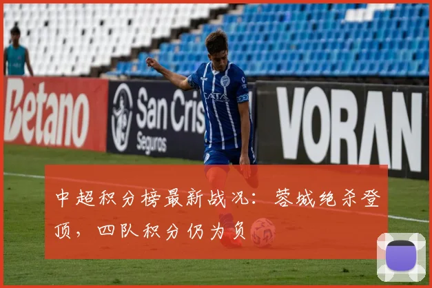中超积分榜最新战况：蓉城绝杀登顶，四队积分仍为负