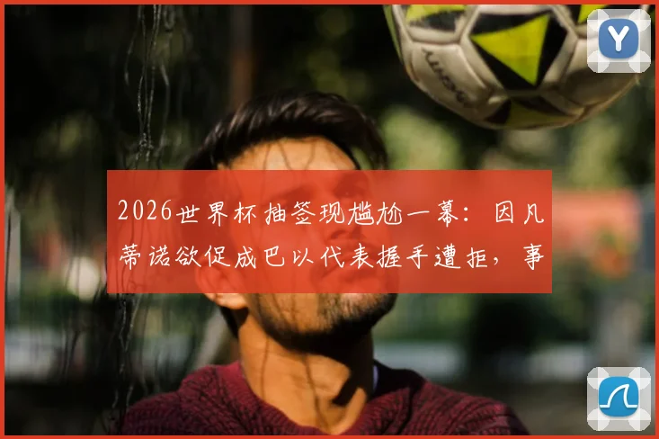 2026世界杯抽签现尴尬一幕：因凡蒂诺欲促成巴以代表握手遭拒，事件背后原因与体坛影响解读