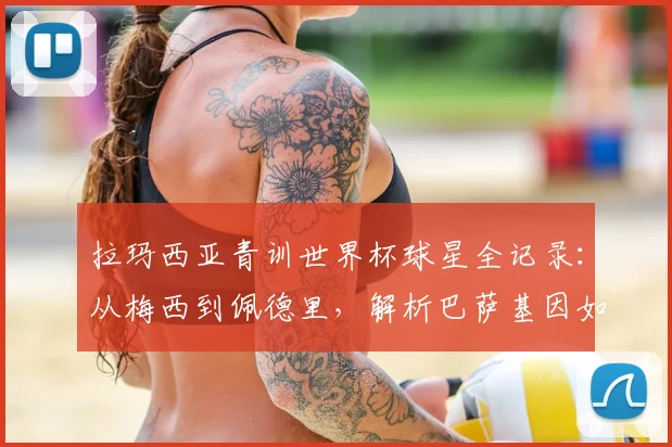 拉玛西亚青训世界杯球星全记录：从梅西到佩德里，解析巴萨基因如何主宰2026世界杯决赛舞台