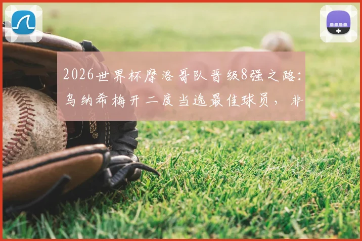 2026世界杯摩洛哥队晋级8强之路：乌纳希梅开二度当选最佳球员，非洲雄狮技战术分析及比赛集锦回顾