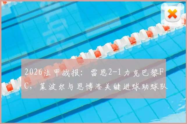 2026法甲战报:雷恩2-1力克巴黎FC,莱波尔与恩博洛关键进球助球队全取三分,附赛后技术统计与球员评分