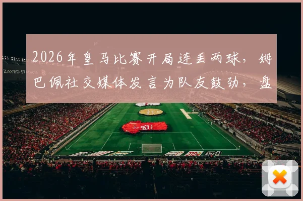 2026年皇马比赛开局连丢两球，姆巴佩社交媒体发言为队友鼓劲，盘点球队近年关键战局