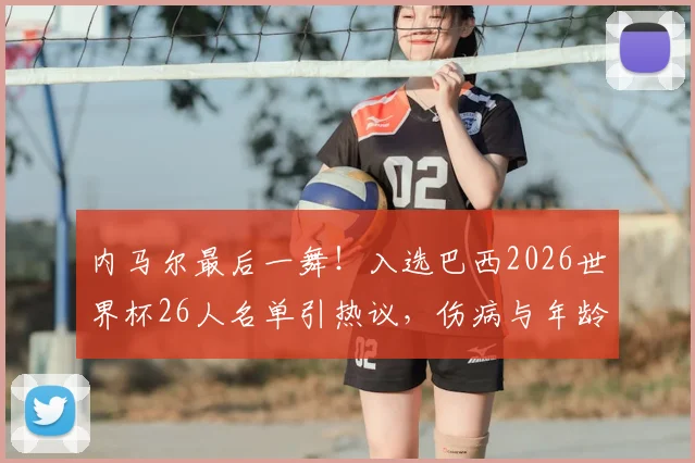 内马尔最后一舞！入选巴西2026世界杯26人名单引热议，伤病与年龄成球迷最大担忧