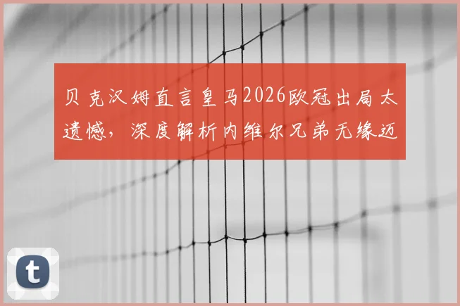 贝克汉姆直言皇马2026欧冠出局太遗憾,深度解析内维尔兄弟无缘迈阿密国际帅位真实原因