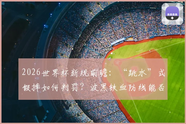 2026世界杯新规前瞻:“跳水”式假摔如何判罚?波黑铁血防线能否适应规则变革