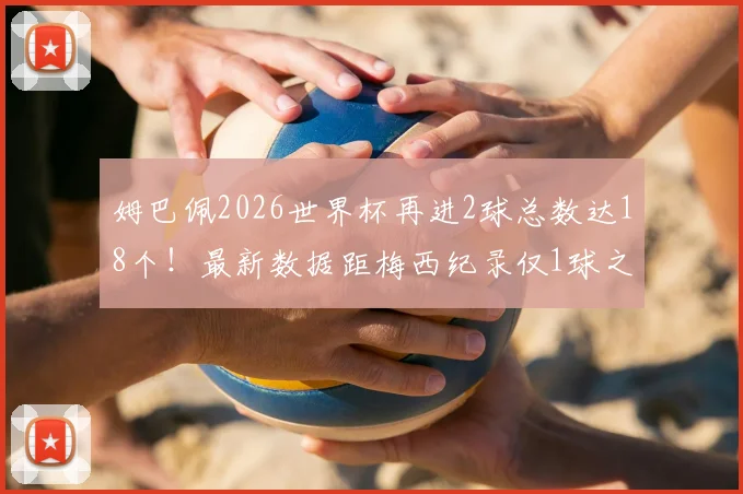 姆巴佩2026世界杯再进2球总数达18个！最新数据距梅西纪录仅1球之差，他能否超越？
