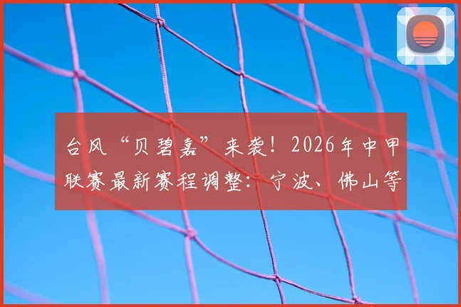 台风“贝碧嘉”来袭!2026年中甲联赛最新赛程调整:宁波、佛山等三场关键对决延期通知