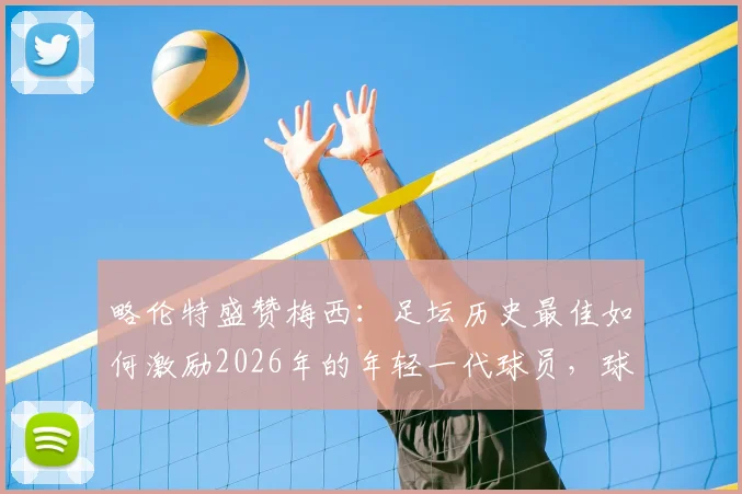 略伦特盛赞梅西：足坛历史最佳如何激励2026年的年轻一代球员，球星榜样力量深度解读