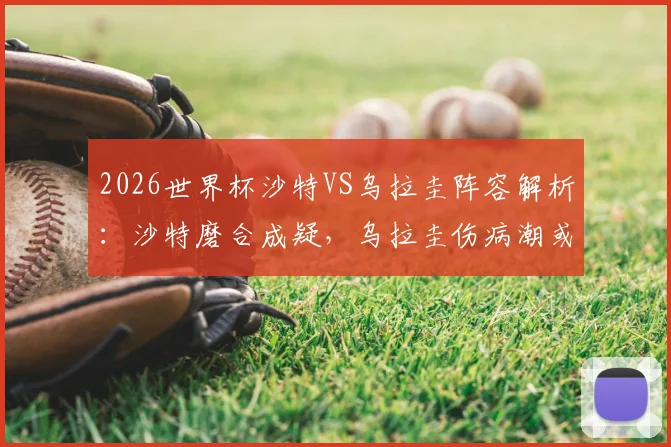 2026世界杯沙特VS乌拉圭阵容解析：沙特磨合成疑，乌拉圭伤病潮或影响首战布阵
