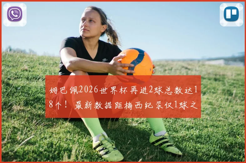 姆巴佩2026世界杯再进2球总数达18个！最新数据距梅西纪录仅1球之差，他能否超越？