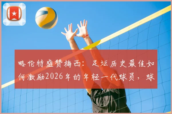 略伦特盛赞梅西：足坛历史最佳如何激励2026年的年轻一代球员，球星榜样力量深度解读