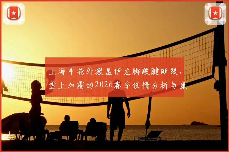 上海申花外援盖伊左脚跟腱断裂，雪上加霜的2026赛季伤情分析与康复展望
