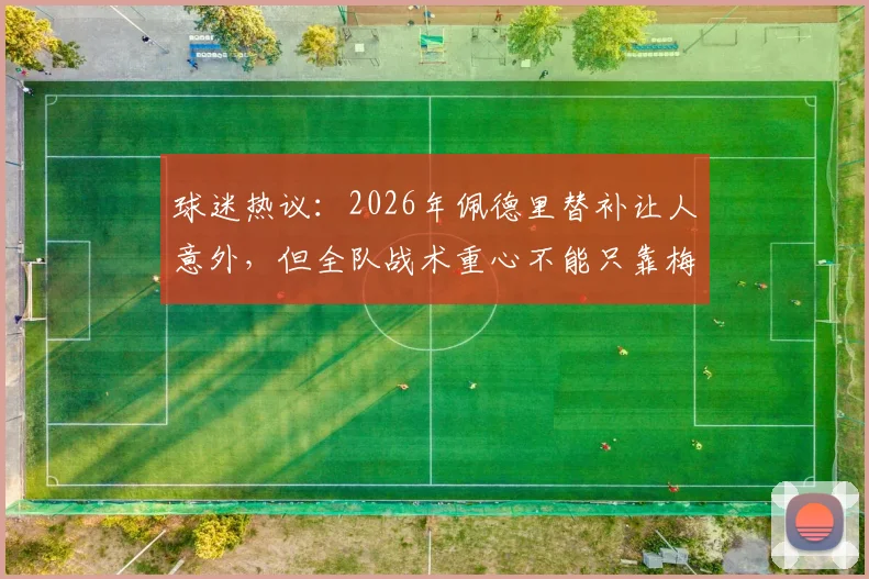 球迷热议：2026年佩德里替补让人意外，但全队战术重心不能只靠梅西一人