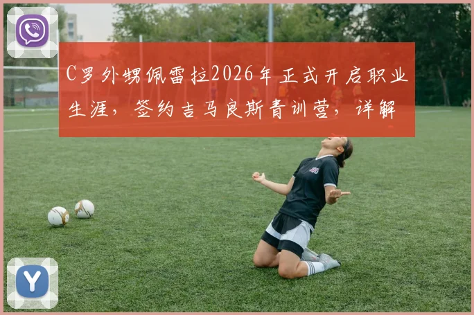 C罗外甥佩雷拉2026年正式开启职业生涯,签约吉马良斯青训营,详解其足球天赋与青训价值