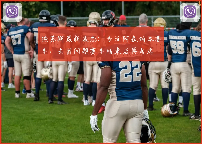 热苏斯最新表态：专注阿森纳本赛季，去留问题赛季结束后再考虑