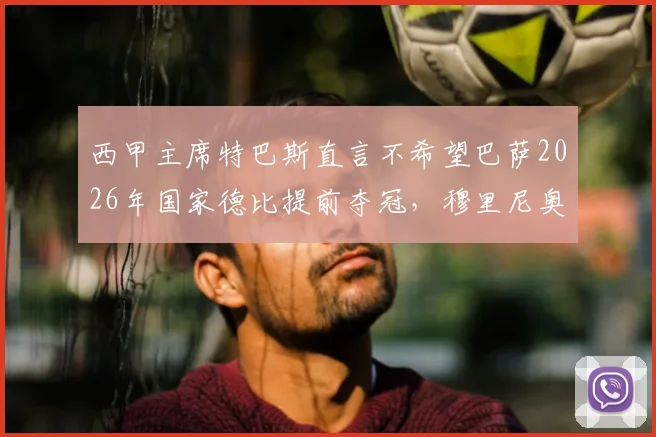 西甲主席特巴斯直言不希望巴萨2026年国家德比提前夺冠，穆里尼奥若回归皇马或成看点