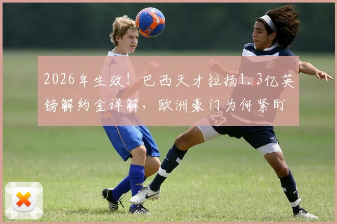 2026年生效!巴西天才拉扬1.3亿英镑解约金详解,欧洲豪门为何紧盯这位16岁新星