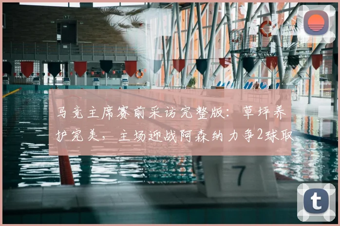 马竞主席赛前采访完整版：草坪养护完美，主场迎战阿森纳力争2球取胜
