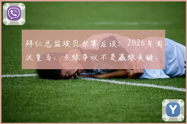 拜仁总监埃贝尔赛后谈：2026年淘汰皇马，点球争议不是赢球关键，回顾20年对决