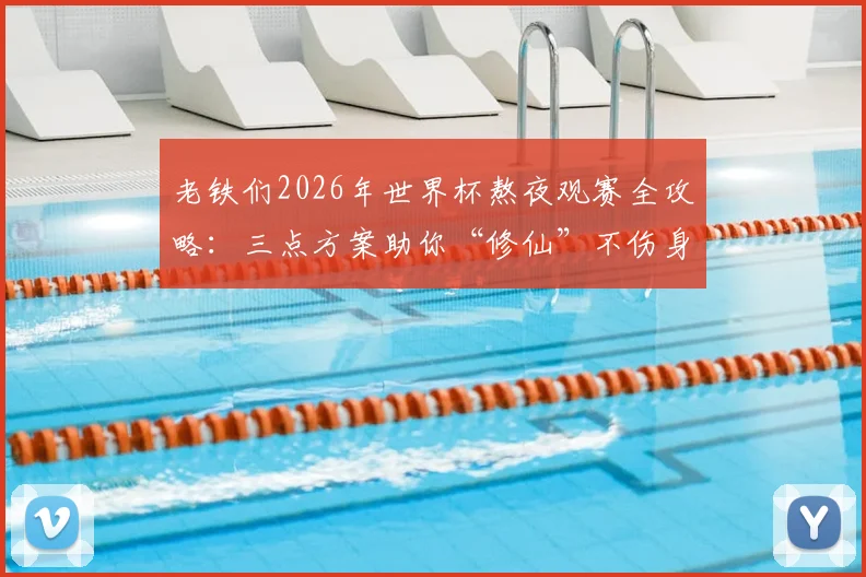 老铁们2026年世界杯熬夜观赛全攻略:三点方案助你“修仙”不伤身,附熬夜补救指南