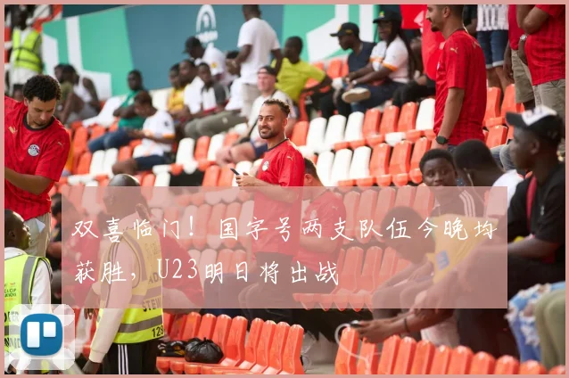 双喜临门!国字号两支队伍今晚均获胜,U23明日将出战