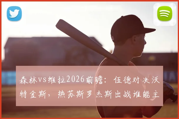森林vs维拉2026前瞻:伍德对决沃特金斯,热苏斯罗杰斯出战谁能主导比赛走势?